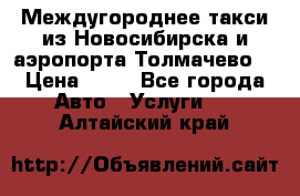 Междугороднее такси из Новосибирска и аэропорта Толмачево. › Цена ­ 14 - Все города Авто » Услуги   . Алтайский край